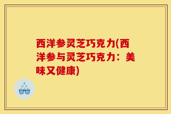 西洋参灵芝巧克力(西洋参与灵芝巧克力：美味又健康)