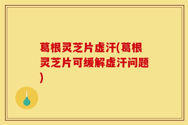 葛根灵芝片虚汗(葛根灵芝片可缓解虚汗问题)