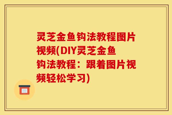 灵芝金鱼钩法教程图片视频(DIY灵芝金鱼钩法教程：跟着图片视频轻松学习)