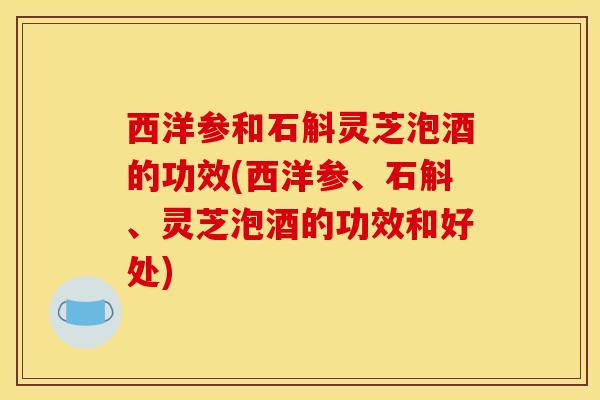 西洋参和石斛灵芝泡酒的功效(西洋参、石斛、灵芝泡酒的功效和好处)