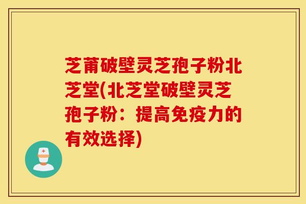 芝莆破壁灵芝孢子粉北芝堂(北芝堂破壁灵芝孢子粉：提高免疫力的有效选择)