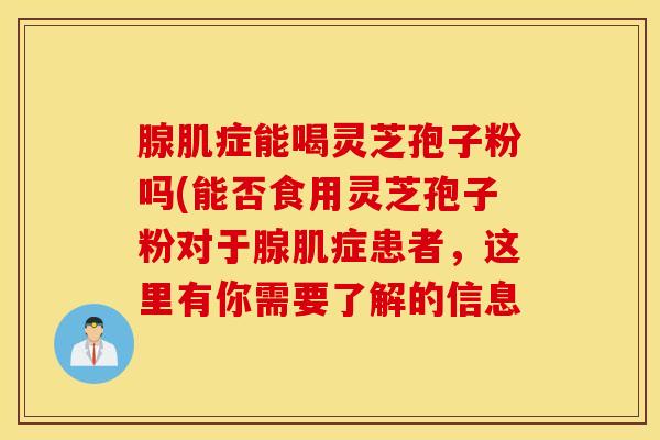 腺肌症能喝灵芝孢子粉吗(能否食用灵芝孢子粉对于腺肌症患者，这里有你需要了解的信息