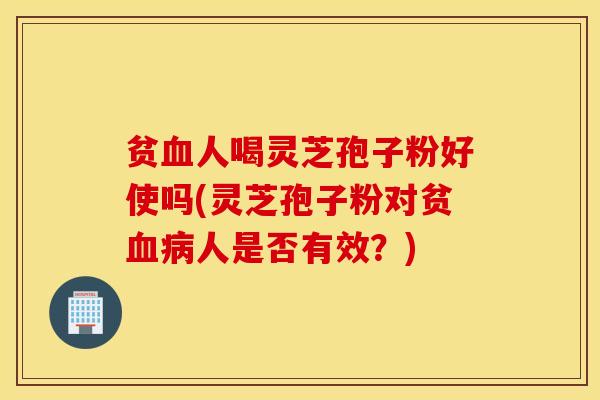 贫血人喝灵芝孢子粉好使吗(灵芝孢子粉对贫血病人是否有效？)