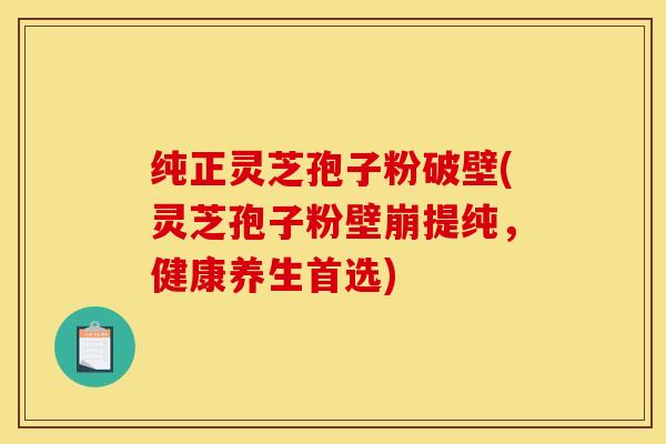 纯正灵芝孢子粉破壁(灵芝孢子粉壁崩提纯，健康养生首选)