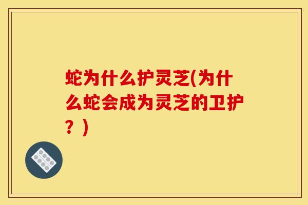 蛇为什么护灵芝(为什么蛇会成为灵芝的卫护？)