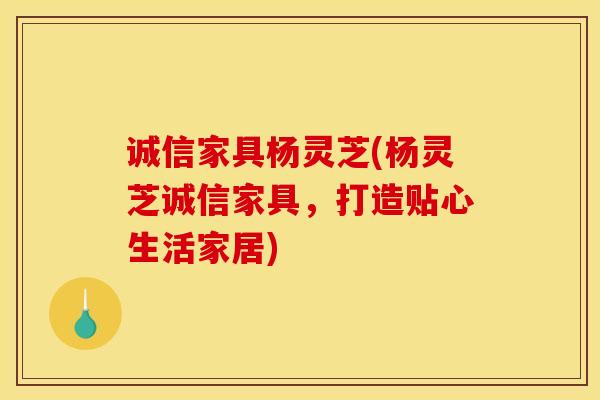 诚信家具杨灵芝(杨灵芝诚信家具，打造贴心生活家居)