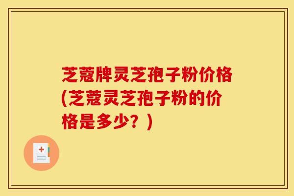 芝蔻牌灵芝孢子粉价格(芝蔻灵芝孢子粉的价格是多少？)