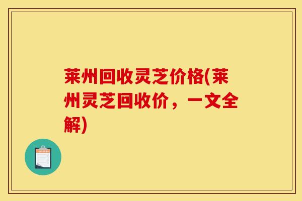 莱州回收灵芝价格(莱州灵芝回收价，一文全解)