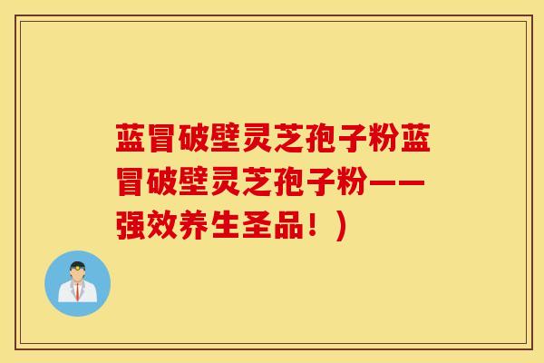蓝冒破壁灵芝孢子粉蓝冒破壁灵芝孢子粉——强效养生圣品！)