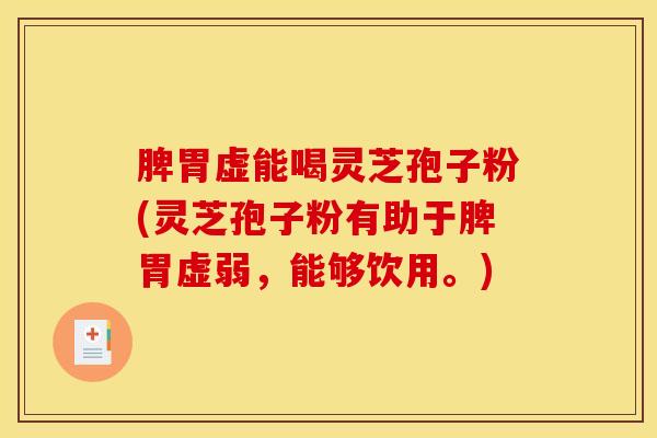 脾胃虚能喝灵芝孢子粉(灵芝孢子粉有助于脾胃虚弱，能够饮用。)