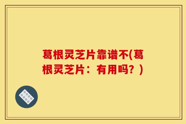 葛根灵芝片靠谱不(葛根灵芝片：有用吗？)