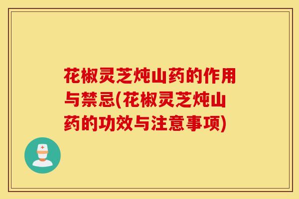 花椒灵芝炖山药的作用与禁忌(花椒灵芝炖山药的功效与注意事项)