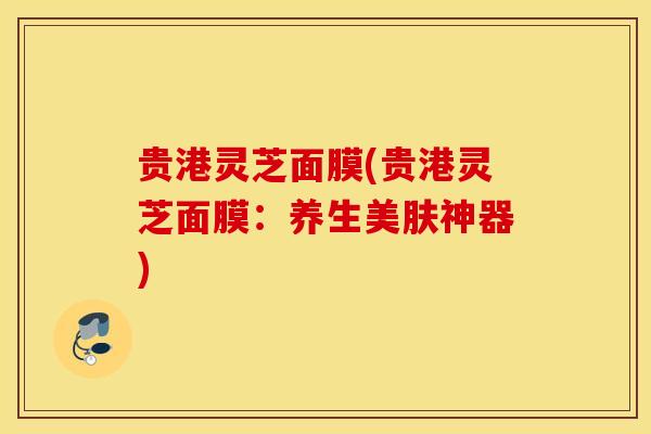 贵港灵芝面膜(贵港灵芝面膜：养生美肤神器)