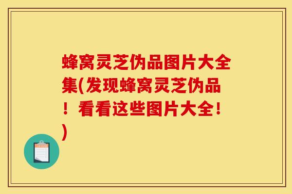 蜂窝灵芝伪品图片大全集(发现蜂窝灵芝伪品！看看这些图片大全！)