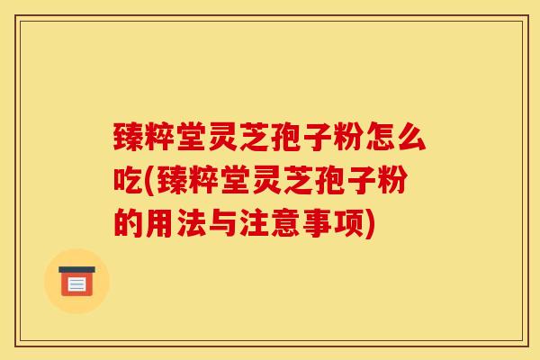 臻粹堂灵芝孢子粉怎么吃(臻粹堂灵芝孢子粉的用法与注意事项)
