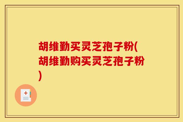 胡维勤买灵芝孢子粉(胡维勤购买灵芝孢子粉)
