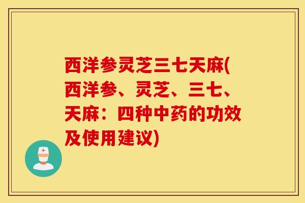西洋参灵芝三七天麻(西洋参、灵芝、三七、天麻：四种中药的功效及使用建议)