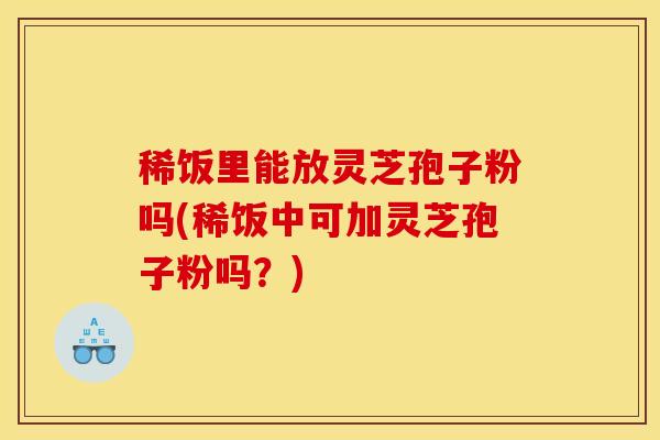 稀饭里能放灵芝孢子粉吗(稀饭中可加灵芝孢子粉吗？)