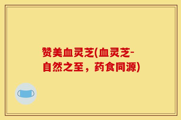 赞美血灵芝(血灵芝-自然之至，药食同源)