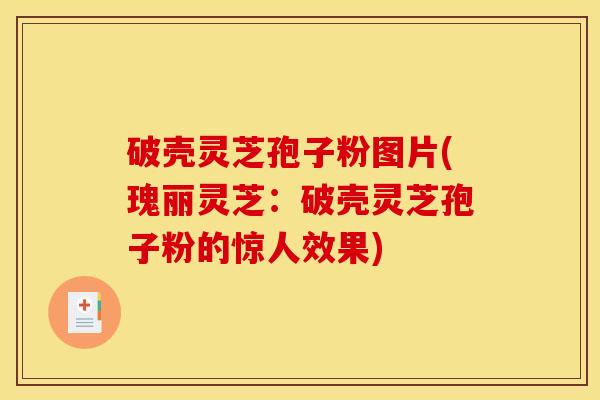 破壳灵芝孢子粉图片(瑰丽灵芝：破壳灵芝孢子粉的惊人效果)