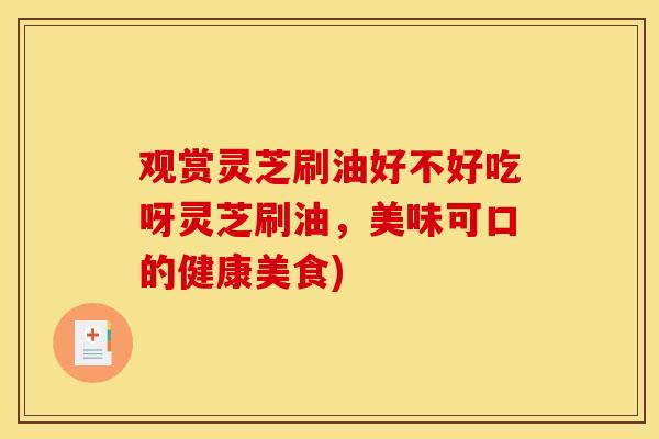 观赏灵芝刷油好不好吃呀灵芝刷油，美味可口的健康美食)