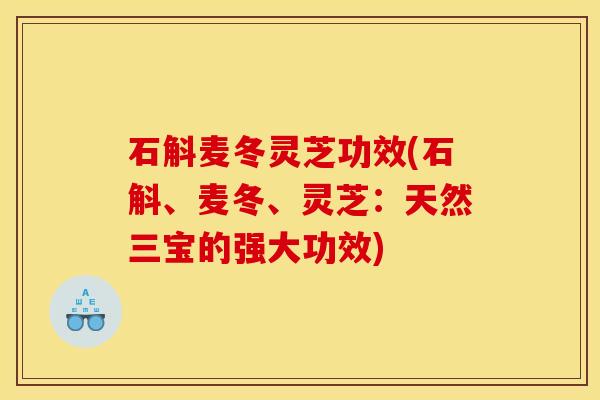 石斛麦冬灵芝功效(石斛、麦冬、灵芝：天然三宝的强大功效)