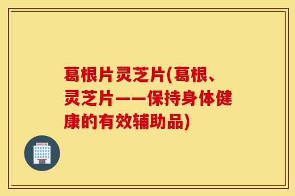 葛根片灵芝片(葛根、灵芝片——保持身体健康的有效辅助品)