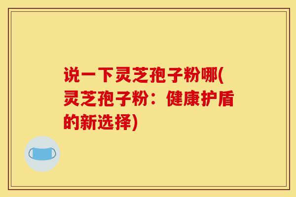 说一下灵芝孢子粉哪(灵芝孢子粉：健康护盾的新选择)