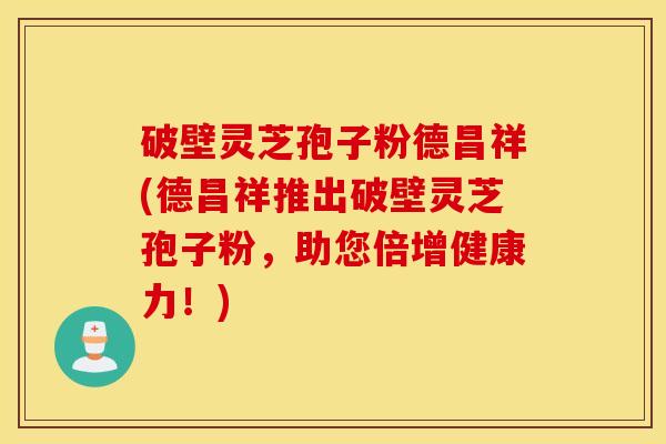 破壁灵芝孢子粉德昌祥(德昌祥推出破壁灵芝孢子粉，助您倍增健康力！)