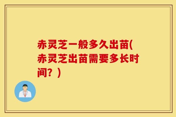赤灵芝一般多久出苗(赤灵芝出苗需要多长时间？)