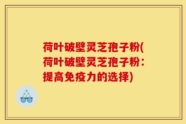 荷叶破壁灵芝孢子粉(荷叶破壁灵芝孢子粉：提高免疫力的选择)