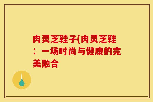 肉灵芝鞋子(肉灵芝鞋：一场时尚与健康的完美融合