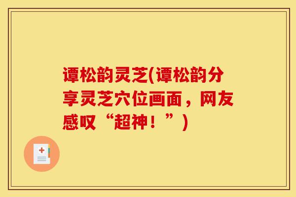 谭松韵灵芝(谭松韵分享灵芝穴位画面，网友感叹“超神！”)