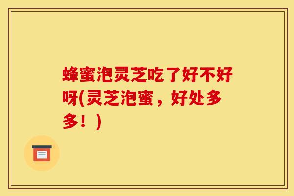 蜂蜜泡灵芝吃了好不好呀(灵芝泡蜜，好处多多！)