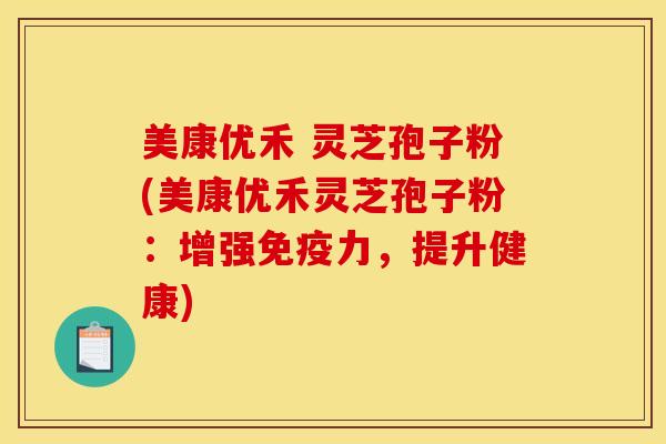 美康优禾 灵芝孢子粉(美康优禾灵芝孢子粉：增强免疫力，提升健康)