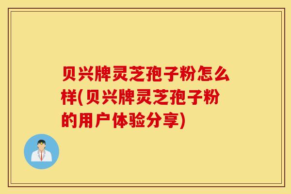 贝兴牌灵芝孢子粉怎么样(贝兴牌灵芝孢子粉的用户体验分享)