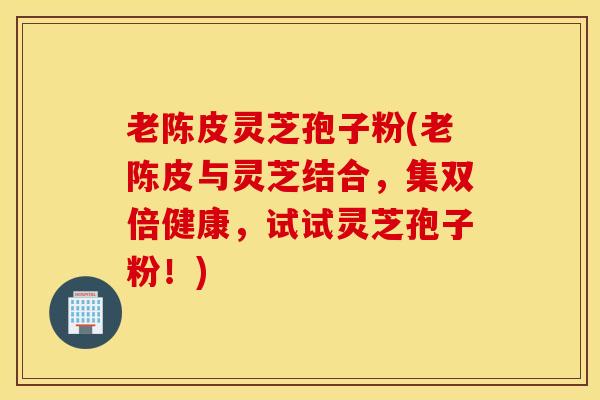 老陈皮灵芝孢子粉(老陈皮与灵芝结合，集双倍健康，试试灵芝孢子粉！)