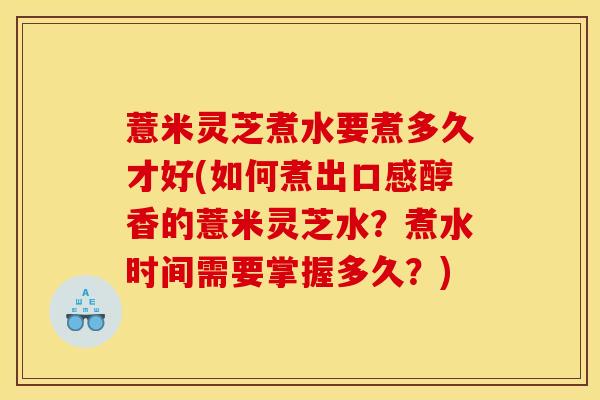 薏米灵芝煮水要煮多久才好(如何煮出口感醇香的薏米灵芝水？煮水时间需要掌握多久？)