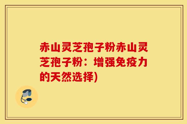 赤山灵芝孢子粉赤山灵芝孢子粉：增强免疫力的天然选择)