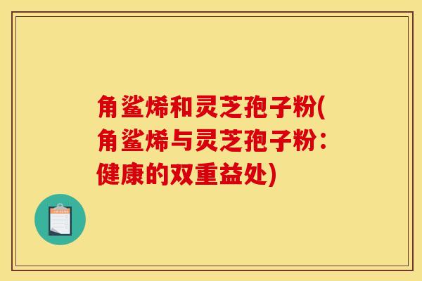 角鲨烯和灵芝孢子粉(角鲨烯与灵芝孢子粉：健康的双重益处)