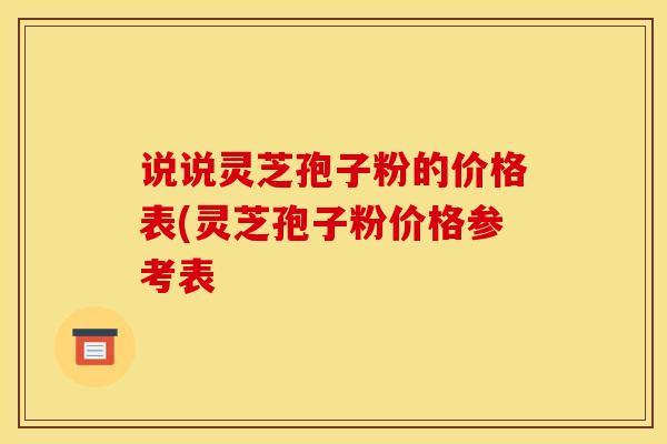说说灵芝孢子粉的价格表(灵芝孢子粉价格参考表