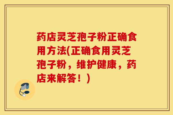 药店灵芝孢子粉正确食用方法(正确食用灵芝孢子粉，维护健康，药店来解答！)