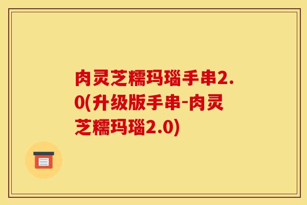 肉灵芝糯玛瑙手串2.0(升级版手串-肉灵芝糯玛瑙2.0)