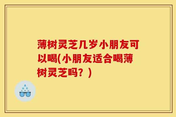 薄树灵芝几岁小朋友可以喝(小朋友适合喝薄树灵芝吗？)