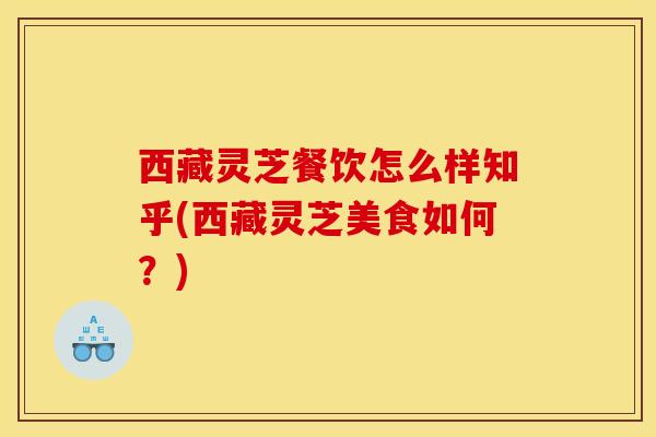 西藏灵芝餐饮怎么样知乎(西藏灵芝美食如何？)