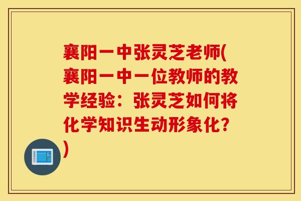 襄阳一中张灵芝老师(襄阳一中一位教师的教学经验：张灵芝如何将化学知识生动形象化？)