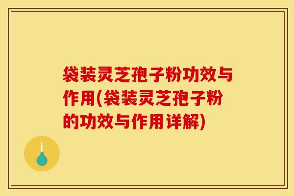 袋装灵芝孢子粉功效与作用(袋装灵芝孢子粉的功效与作用详解)