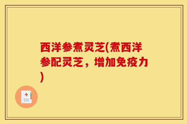 西洋参煮灵芝(煮西洋参配灵芝，增加免疫力)