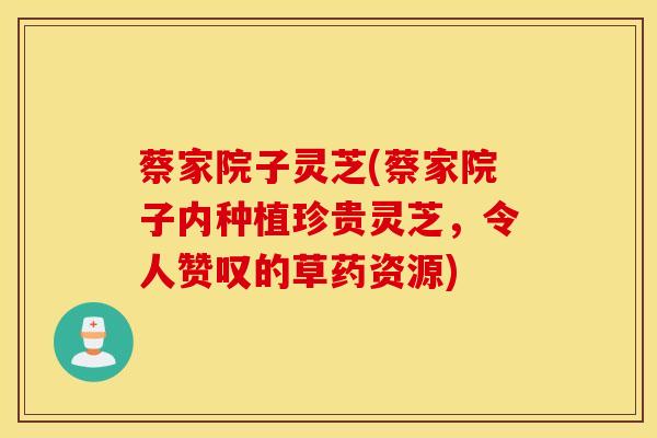 蔡家院子灵芝(蔡家院子内种植珍贵灵芝，令人赞叹的草药资源)