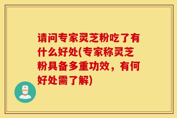 请问专家灵芝粉吃了有什么好处(专家称灵芝粉具备多重功效，有何好处需了解)